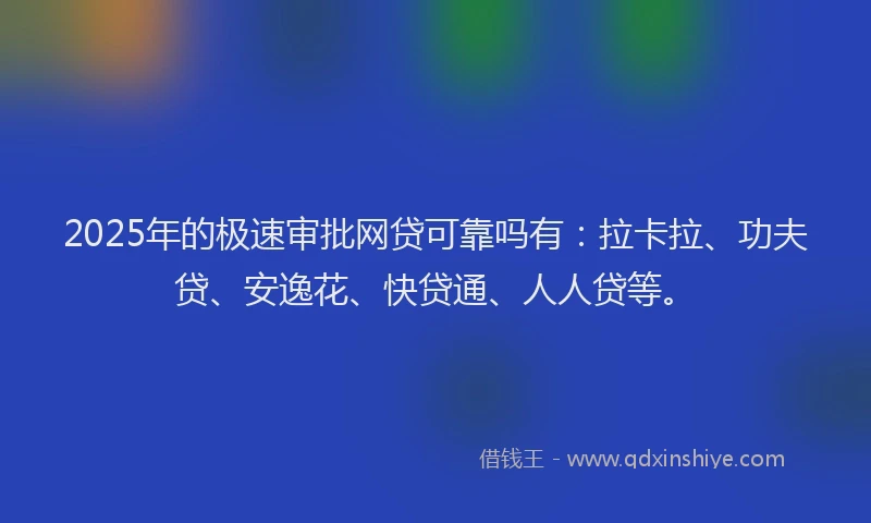 2025年的极速审批网贷可靠吗有：拉卡拉、功夫贷、安逸花、快贷通、人人贷等。