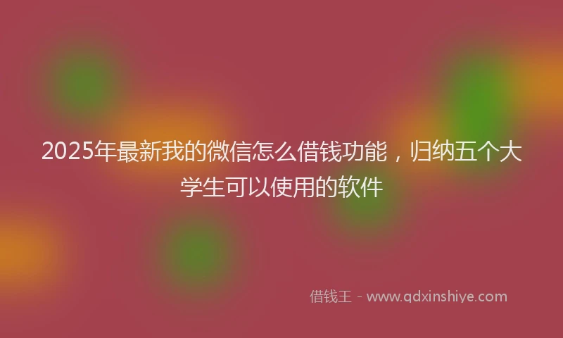 2025年最新我的微信怎么借钱功能，归纳五个大学生可以使用的软件