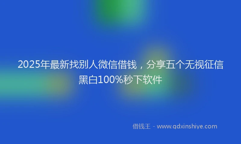 2025年最新找别人微信借钱，分享五个无视征信黑白100%秒下软件