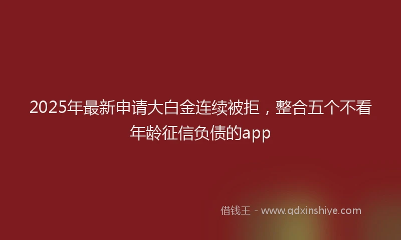 2025年最新申请大白金连续被拒，整合五个不看年龄征信负债的app