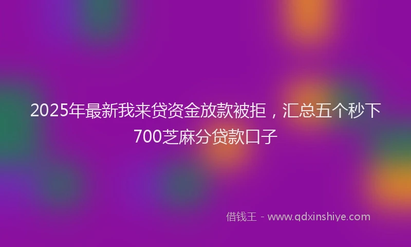 2025年最新我来贷资金放款被拒，汇总五个秒下700芝麻分贷款口子