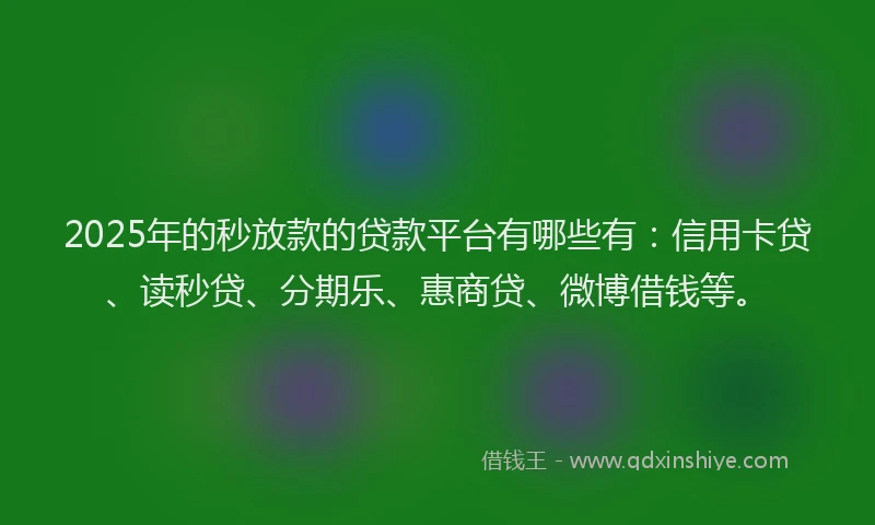 2025年的秒放款的贷款平台有哪些有：信用卡贷、读秒贷、分期乐、惠商贷、微博借钱等。