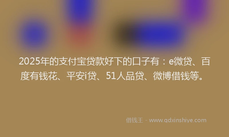 2025年的支付宝贷款好下的口子有：e微贷、百度有钱花、平安i贷、51人品贷、微博借钱等。