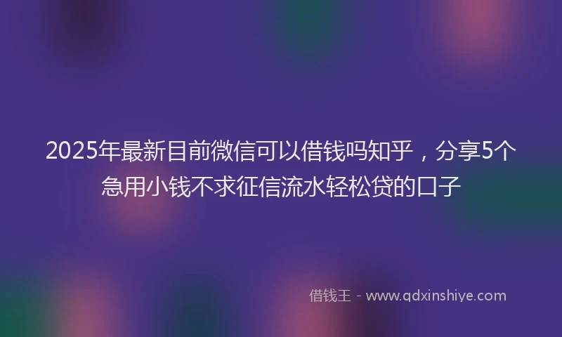 2025年最新目前微信可以借钱吗知乎，分享5个急用小钱不求征信流水轻松贷的口子