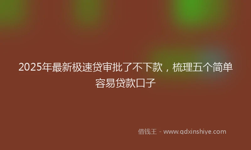 2025年最新极速贷审批了不下款，梳理五个简单容易贷款口子