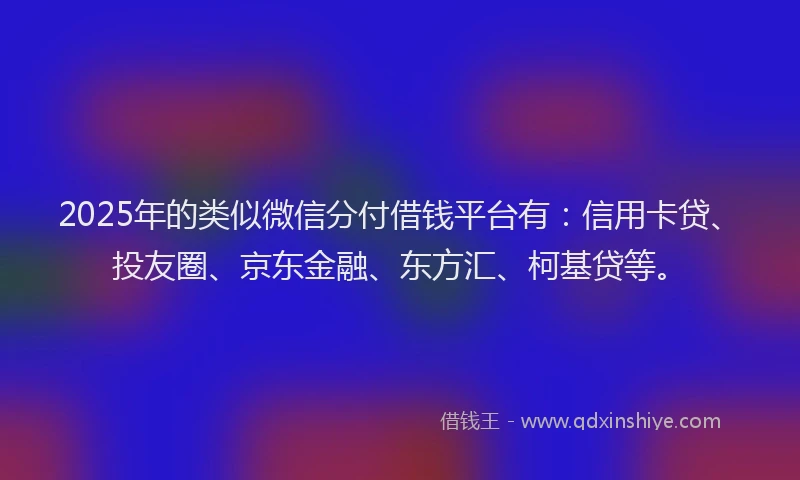 2025年的类似微信分付借钱平台有：信用卡贷、投友圈、京东金融、东方汇、柯基贷等。