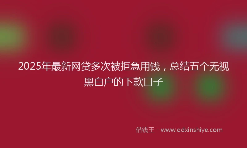2025年最新网贷多次被拒急用钱,总结五个无视黑白户的下款口子