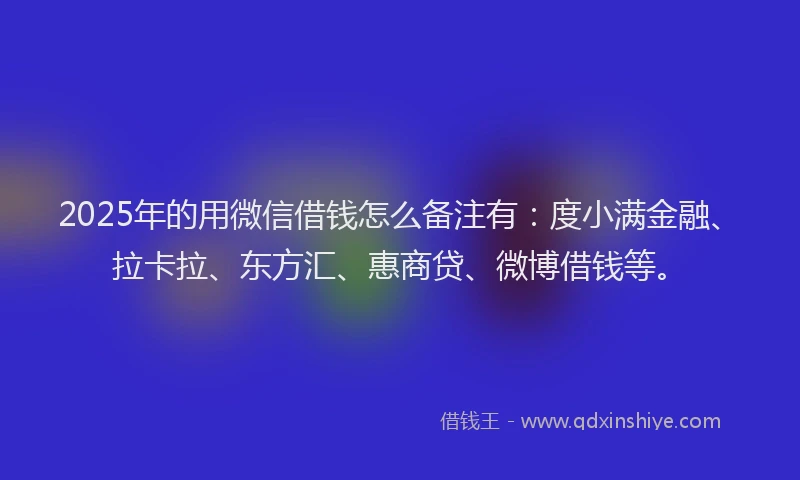 2025年的用微信借钱怎么备注有：度小满金融、拉卡拉、东方汇、惠商贷、微博借钱等。