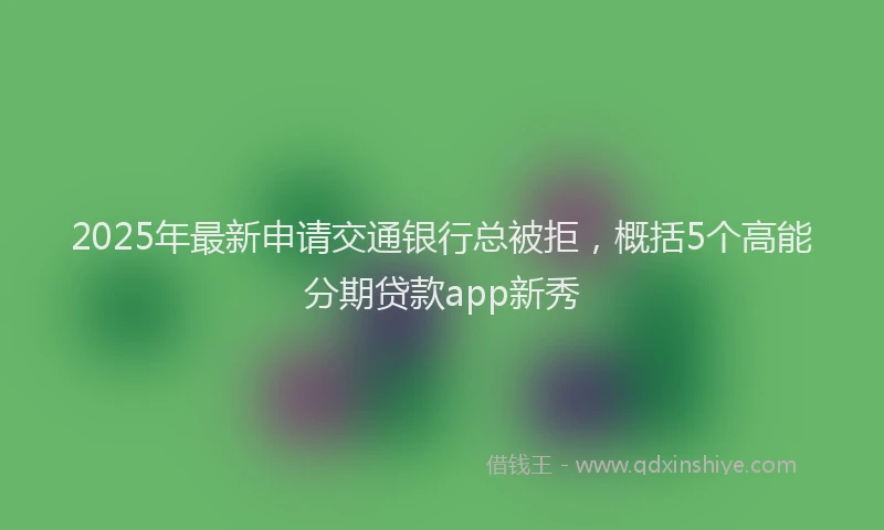 2025年最新申请交通银行总被拒，概括5个高能分期贷款app新秀