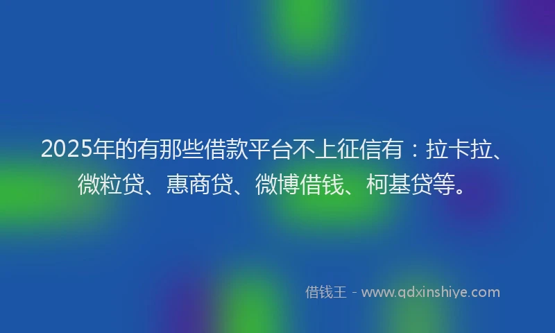 2025年的有那些借款平台不上征信有：拉卡拉、微粒贷、惠商贷、微博借钱、柯基贷等。