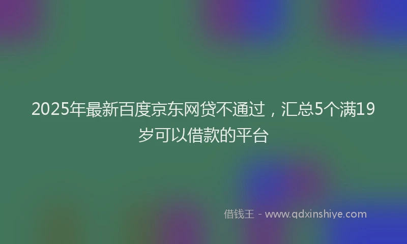 2025年最新百度京东网贷不通过，汇总5个满19岁可以借款的平台