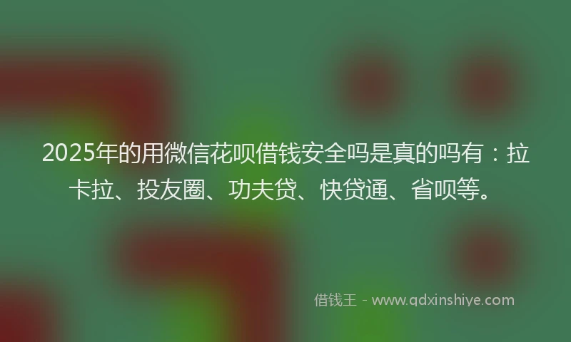 2025年的用微信花呗借钱安全吗是真的吗有：拉卡拉、投友圈、功夫贷、快贷通、省呗等。
