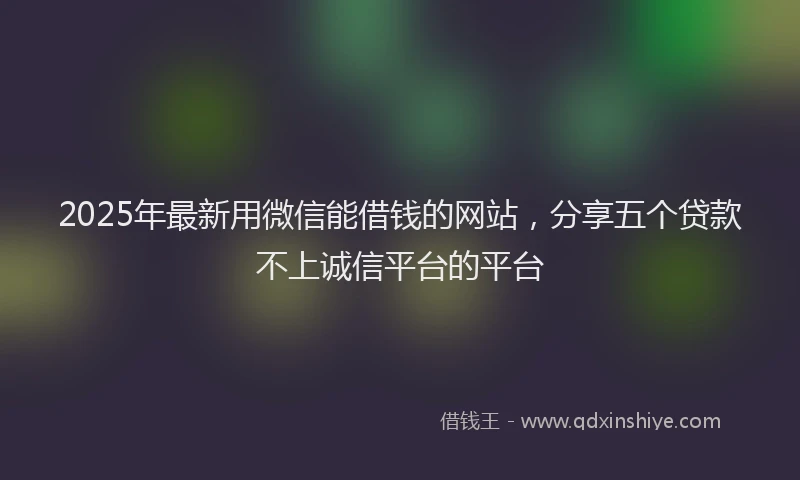 2025年最新用微信能借钱的网站，分享五个贷款不上诚信平台的平台