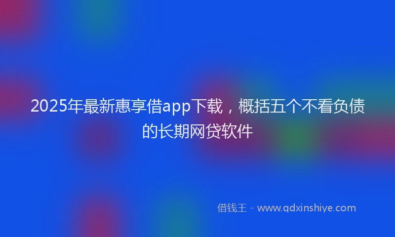 2025年最新惠享借app下载，概括五个不看负债的长期网贷软件