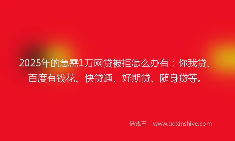 2025年的急需1万网贷被拒怎么办有：你我贷、百度有钱花、快贷通、好期贷、随身贷等。