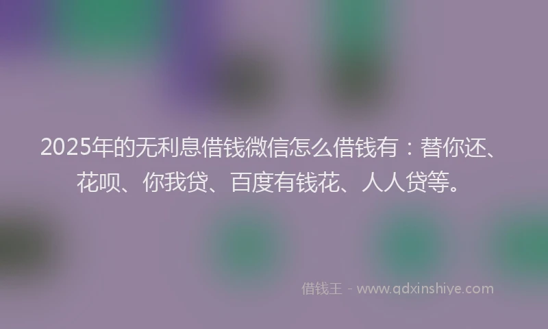 2025年的无利息借钱微信怎么借钱有：替你还、花呗、你我贷、百度有钱花、人人贷等。
