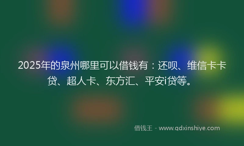 2025年的泉州哪里可以借钱有：还呗、维信卡卡贷、超人卡、东方汇、平安i贷等。