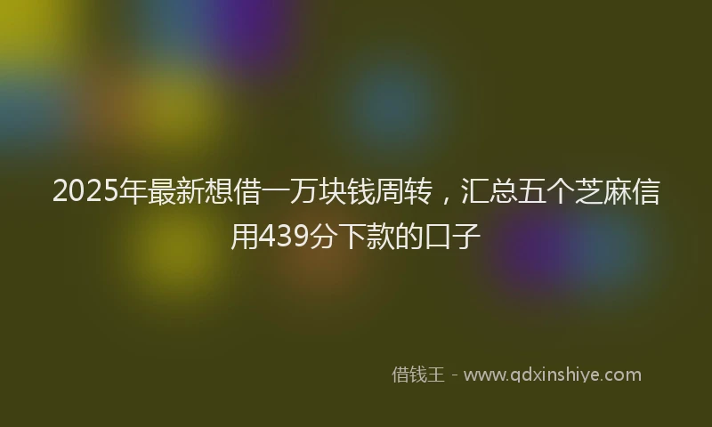2025年最新想借一万块钱周转，汇总五个芝麻信用439分下款的口子