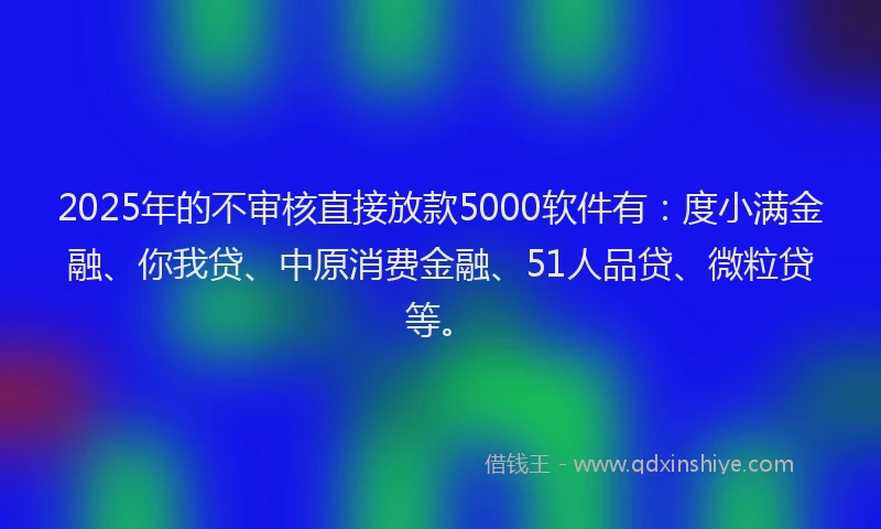 2025年的不审核直接放款5000软件有：度小满金融、你我贷、中原消费金融、51人品贷、微粒贷等。