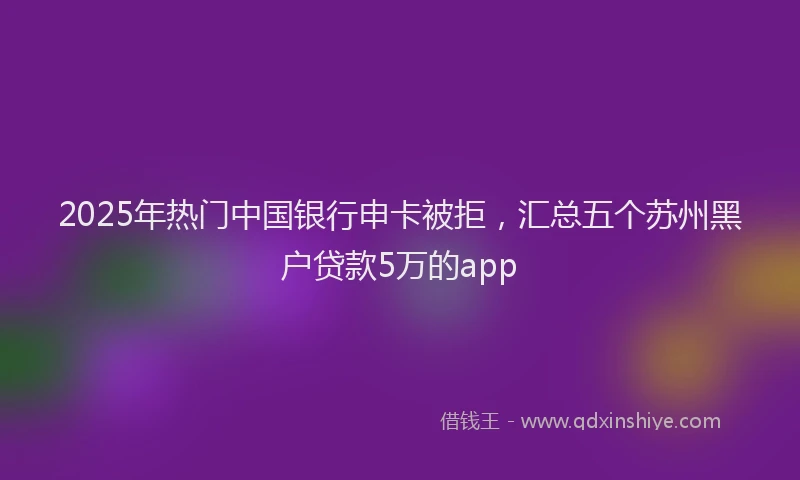 2025年热门中国银行申卡被拒，汇总五个苏州黑户贷款5万的app