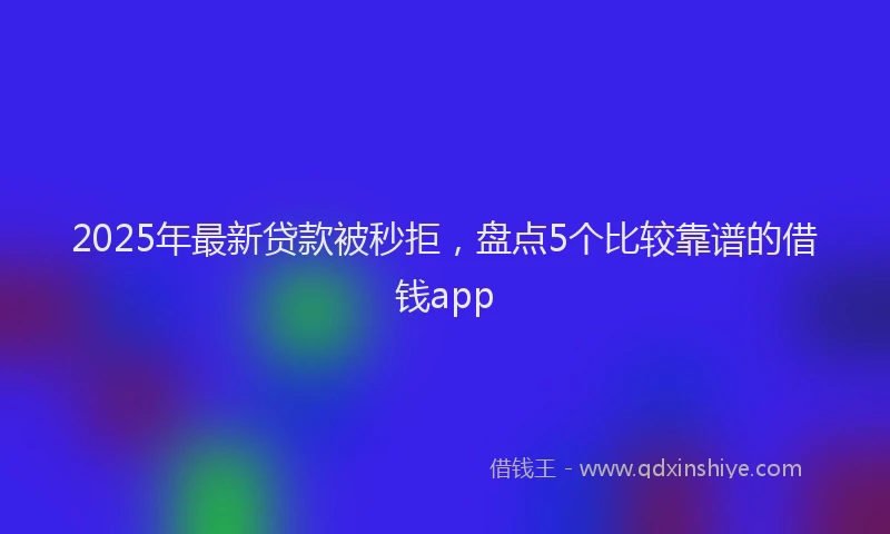 2025年最新贷款被秒拒，盘点5个比较靠谱的借钱app