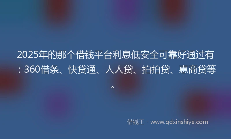 2025年的那个借钱平台利息低安全可靠好通过有：360借条、快贷通、人人贷、拍拍贷、惠商贷等。