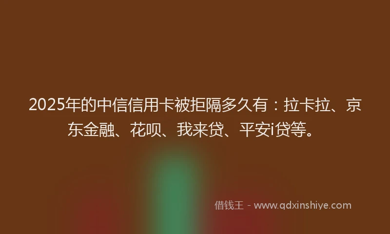 2025年的中信信用卡被拒隔多久有：拉卡拉、京东金融、花呗、我来贷、平安i贷等。