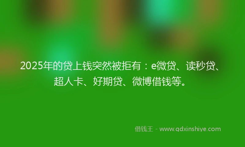 2025年的贷上钱突然被拒有：e微贷、读秒贷、超人卡、好期贷、微博借钱等。