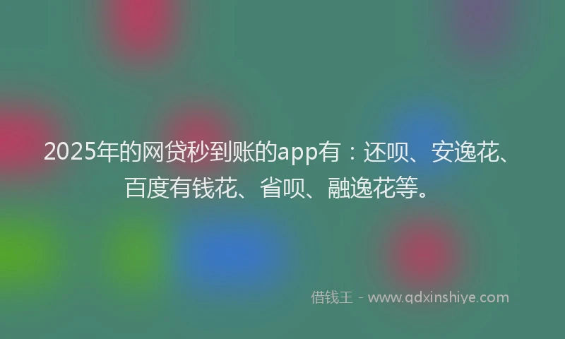 2025年的网贷秒到账的app有：还呗、安逸花、百度有钱花、省呗、融逸花等。
