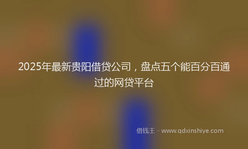 2025年最新贵阳借贷公司，盘点五个能百分百通过的网贷平台