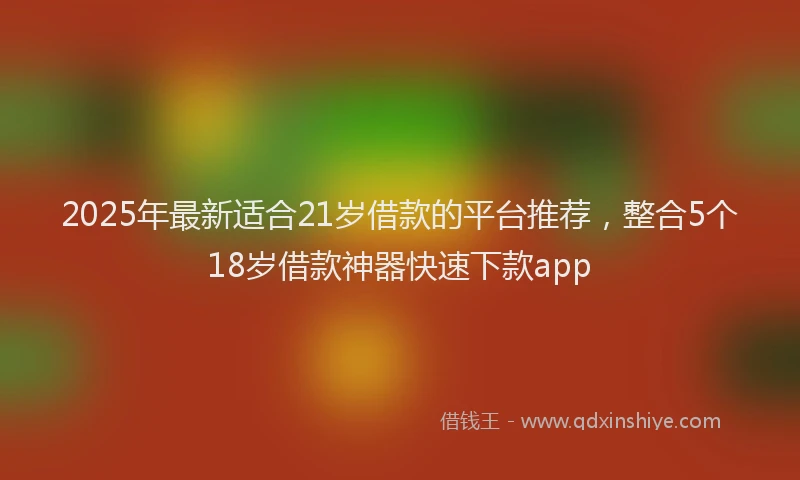 2025年最新适合21岁借款的平台推荐，整合5个18岁借款神器快速下款app