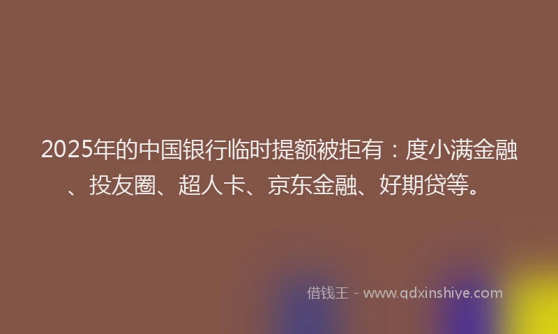 2025年的中国银行临时提额被拒有：度小满金融、投友圈、超人卡、京东金融、好期贷等。