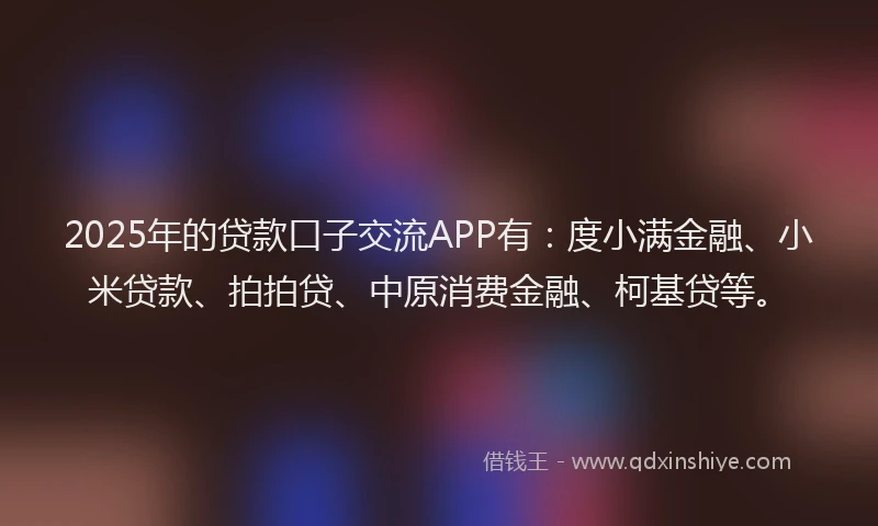 2025年的贷款口子交流APP有：度小满金融、小米贷款、拍拍贷、中原消费金融、柯基贷等。