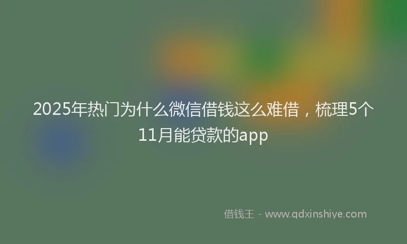 2025年热门为什么微信借钱这么难借，梳理5个11月能贷款的app