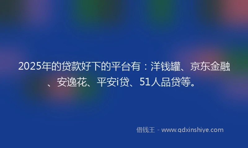 2025年的贷款好下的平台有：洋钱罐、京东金融、安逸花、平安i贷、51人品贷等。