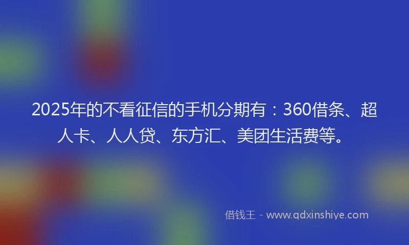 2025年的不看征信的手机分期有：360借条、超人卡、人人贷、东方汇、美团生活费等。