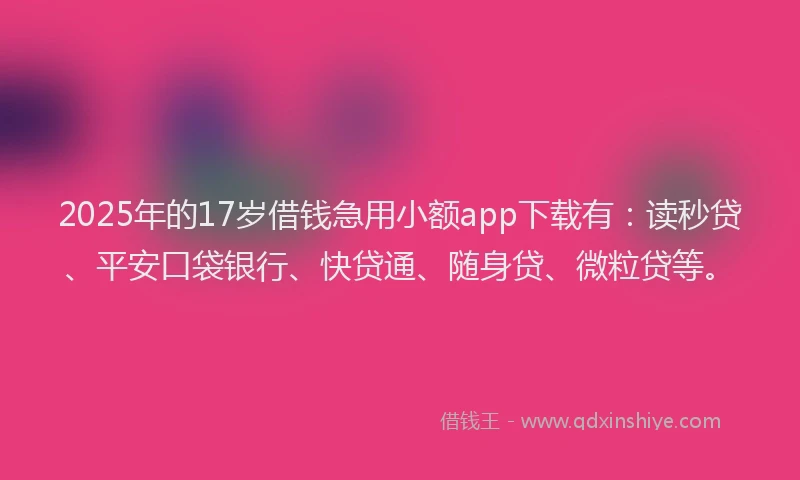 2025年的17岁借钱急用小额app下载有：读秒贷、平安口袋银行、快贷通、随身贷、微粒贷等。