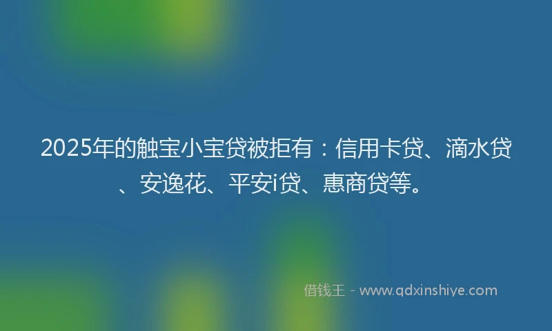 2025年的触宝小宝贷被拒有：信用卡贷、滴水贷、安逸花、平安i贷、惠商贷等。