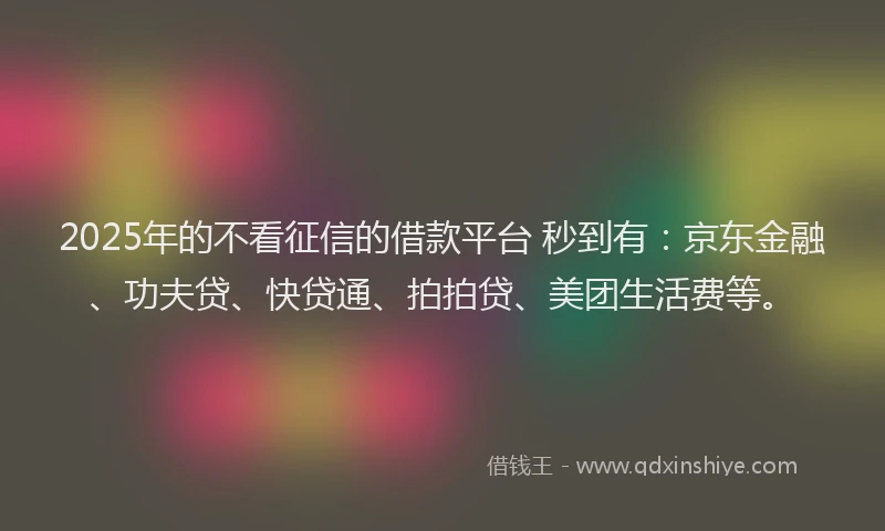 2025年的不看征信的借款平台 秒到有：京东金融、功夫贷、快贷通、拍拍贷、美团生活费等。