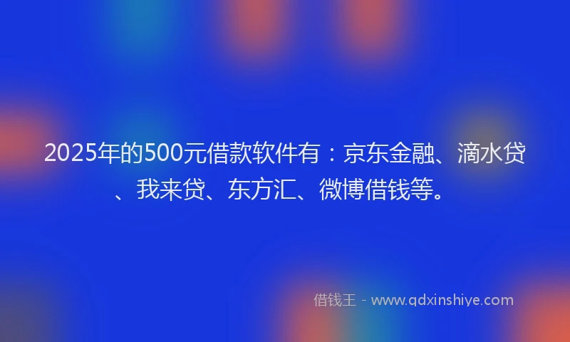 2025年的500元借款软件有：京东金融、滴水贷、我来贷、东方汇、微博借钱等。