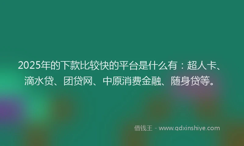 2025年的下款比较快的平台是什么有：超人卡、滴水贷、团贷网、中原消费金融、随身贷等。