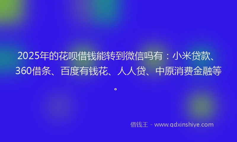 2025年的花呗借钱能转到微信吗有：小米贷款、360借条、百度有钱花、人人贷、中原消费金融等。