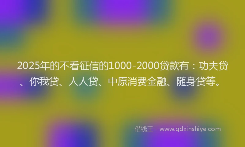 2025年的不看征信的1000-2000贷款有：功夫贷、你我贷、人人贷、中原消费金融、随身贷等。