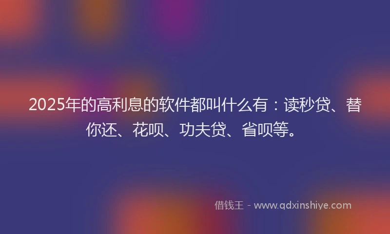 2025年的高利息的软件都叫什么有：读秒贷、替你还、花呗、功夫贷、省呗等。