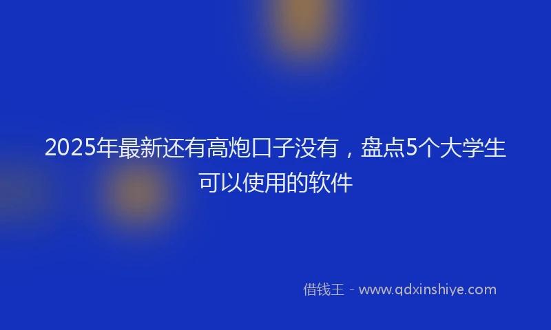 2025年最新还有高炮口子没有，盘点5个大学生可以使用的软件