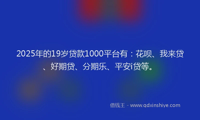 2025年的19岁贷款1000平台有：花呗、我来贷、好期贷、分期乐、平安i贷等。