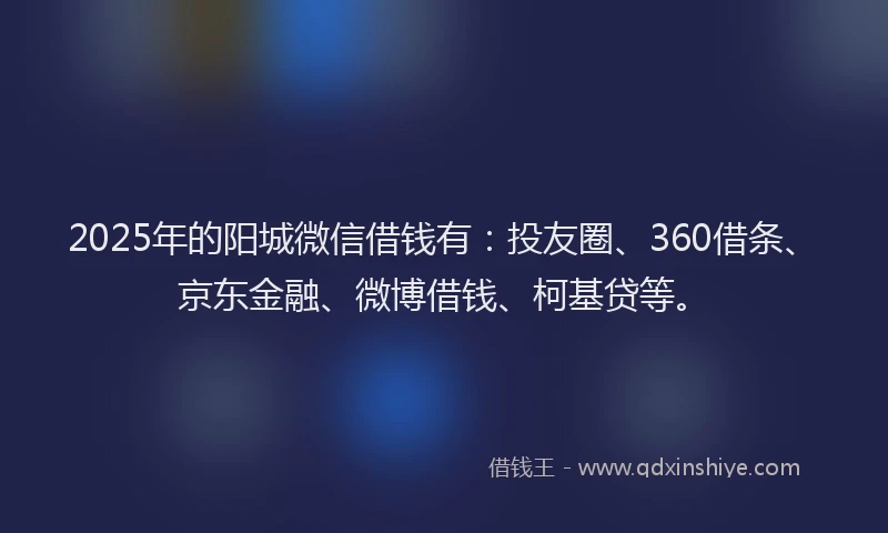 2025年的阳城微信借钱有：投友圈、360借条、京东金融、微博借钱、柯基贷等。