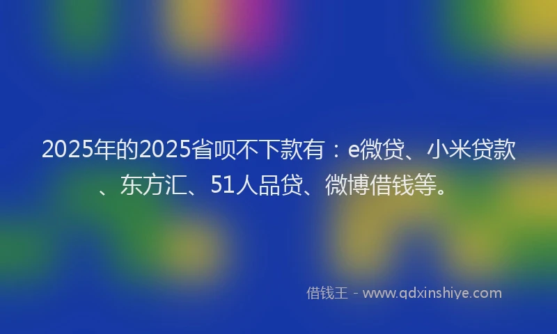 2025年的2025省呗不下款有：e微贷、小米贷款、东方汇、51人品贷、微博借钱等。