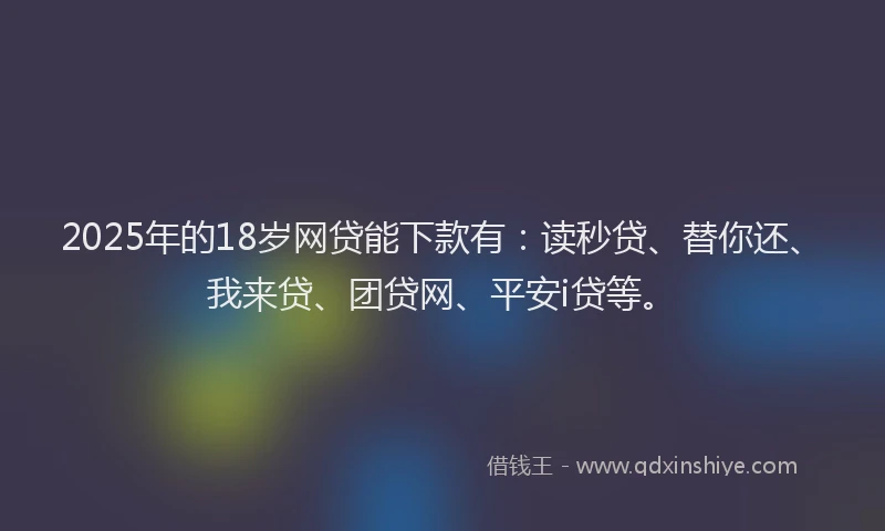 2025年的18岁网贷能下款有：读秒贷、替你还、我来贷、团贷网、平安i贷等。