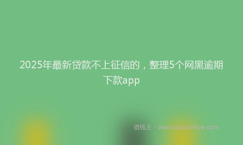 2025年最新贷款不上征信的，整理5个网黑逾期下款app